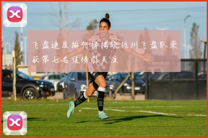 飞盘速度排行榜揭晓杭州飞盘队荣获第七名佳绩引关注