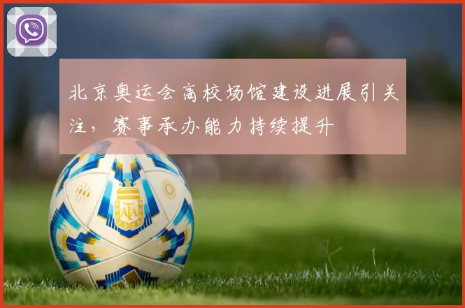 北京奥运会高校场馆建设进展引关注，赛事承办能力持续提升