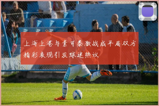 上海上港与素可泰激战成平局双方精彩表现引发球迷热议