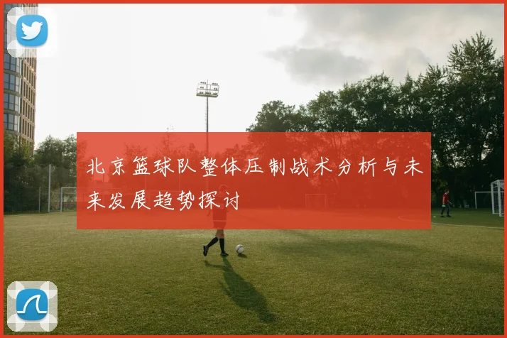 北京篮球队整体压制战术分析与未来发展趋势探讨