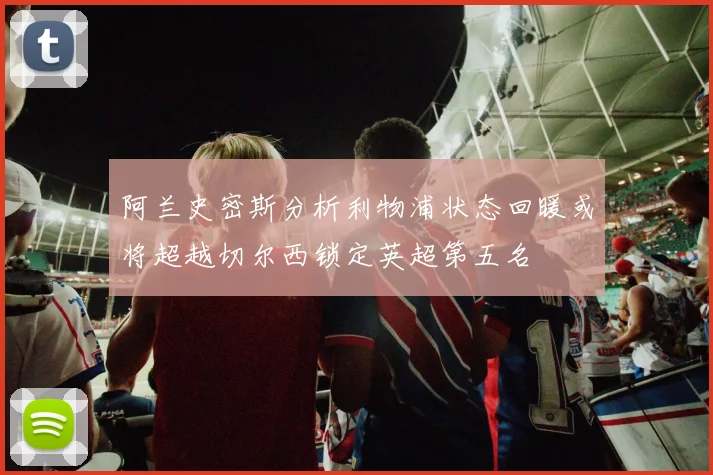 阿兰史密斯分析利物浦状态回暖或将超越切尔西锁定英超第五名