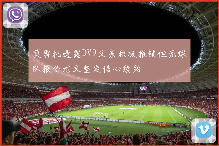 莫雷托透露DV9父亲积极推销但无球队报价尤文坚定信心续约