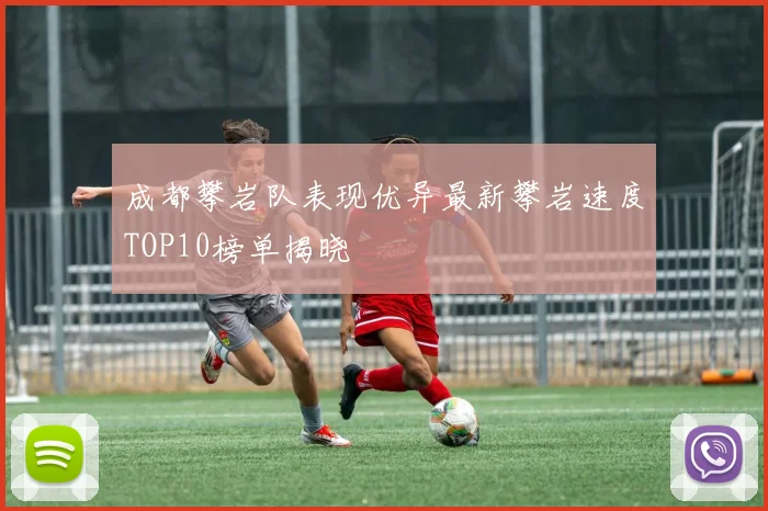 成都攀岩队表现优异最新攀岩速度TOP10榜单揭晓