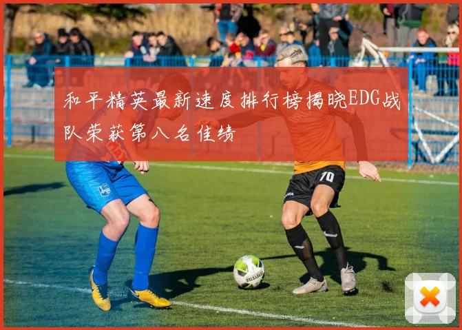 和平精英最新速度排行榜揭晓EDG战队荣获第八名佳绩