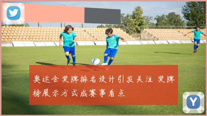 奥运会奖牌排名设计引发关注 奖牌榜展示方式成赛事看点