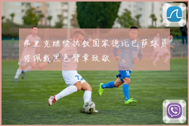 弗里克继续执教国家德比巴萨球员将佩戴黑色臂章致敬