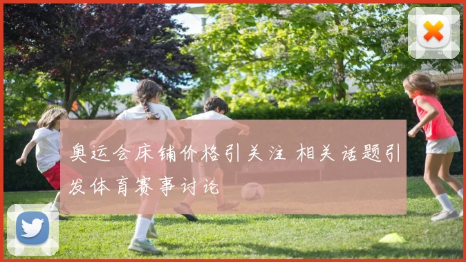 奥运会床铺价格引关注 相关话题引发体育赛事讨论