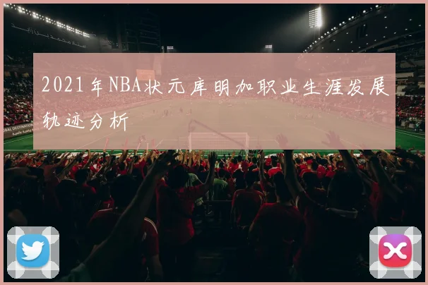 2021年NBA状元库明加职业生涯发展轨迹分析