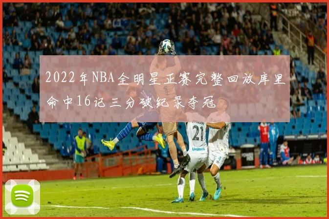 2022年NBA全明星正赛完整回放库里命中16记三分破纪录夺冠