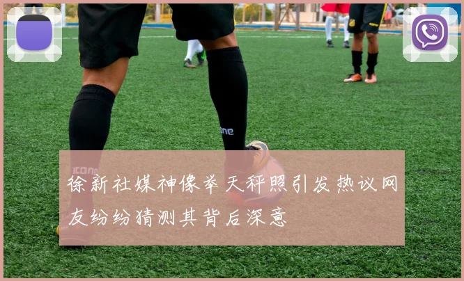 徐新社媒神像举天秤照引发热议网友纷纷猜测其背后深意
