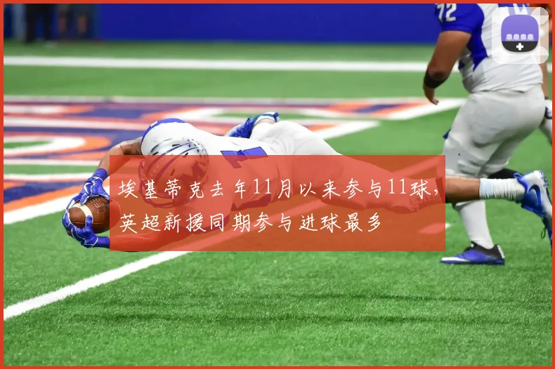 埃基蒂克去年11月以来参与11球，英超新援同期参与进球最多